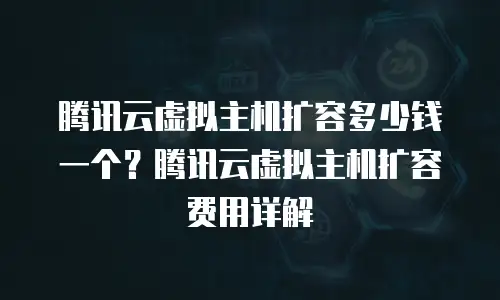 腾讯云虚拟主机扩容多少钱一个？腾讯云虚拟主机扩容费用详解