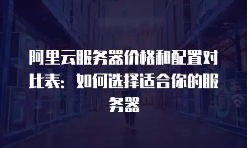 阿里云服务器价格和配置对比表：如何选择适合你的服务器