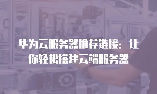 华为云服务器推荐链接：让你轻松搭建云端服务器
