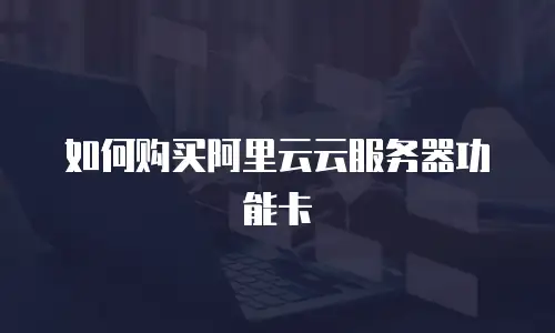 如何购买阿里云云服务器功能卡