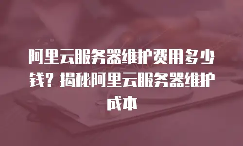 阿里云服务器维护费用多少钱？揭秘阿里云服务器维护成本