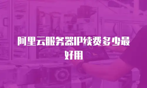 阿里云服务器IP续费多少最好用