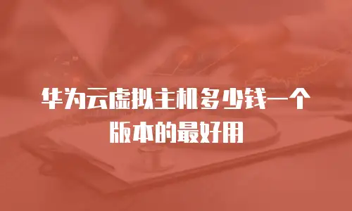 华为云虚拟主机多少钱一个版本的最好用