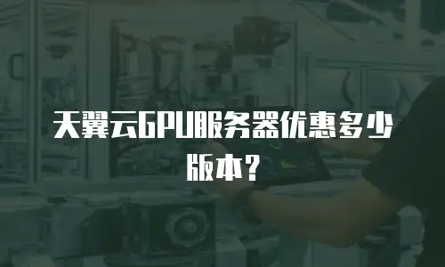 天翼云GPU服务器优惠多少版本？