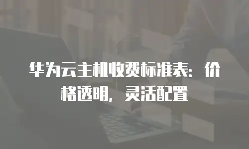 华为云主机收费标准表：价格透明，灵活配置