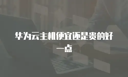 华为云主机便宜还是贵的好一点