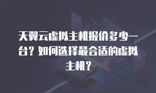 天翼云虚拟主机报价多少一台？如何选择最合适的虚拟主机？