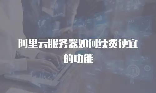 阿里云服务器如何续费便宜的功能