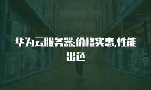 华为云服务器:价格实惠,性能出色
