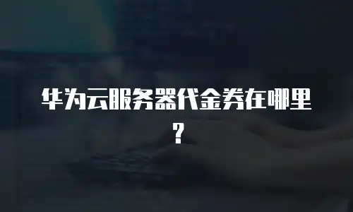 华为云服务器代金券在哪里？