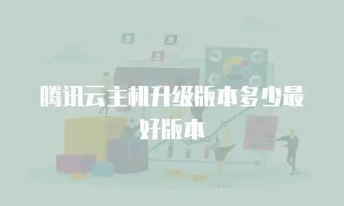 腾讯云主机升级版本多少最好版本