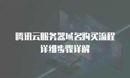 腾讯云服务器域名购买流程详细步骤详解