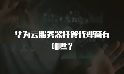 华为云服务器托管代理商有哪些？