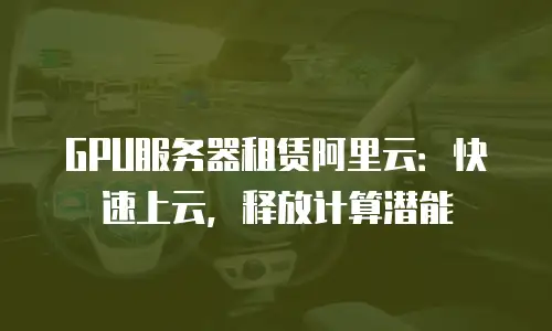 GPU服务器租赁阿里云：快速上云，释放计算潜能