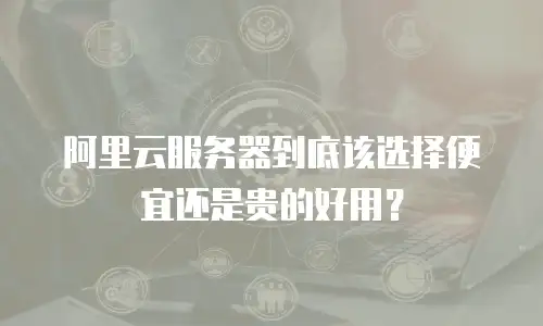 阿里云服务器到底该选择便宜还是贵的好用？