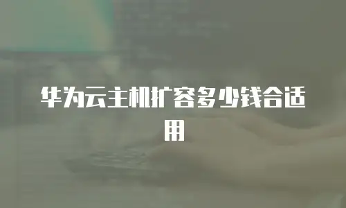 华为云主机扩容多少钱合适用
