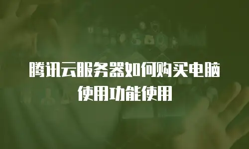 腾讯云服务器如何购买电脑使用功能使用