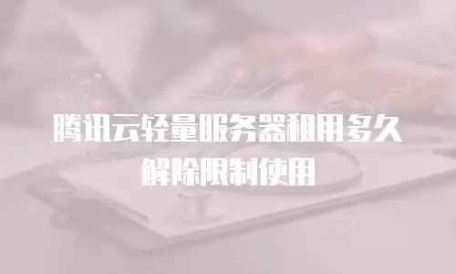腾讯云轻量服务器租用多久解除限制使用