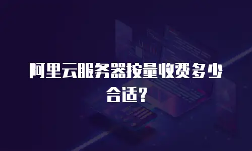 阿里云服务器按量收费多少合适？