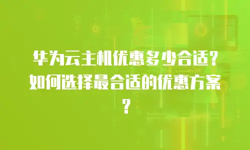 华为云主机优惠多少合适？如何选择最合适的优惠方案？