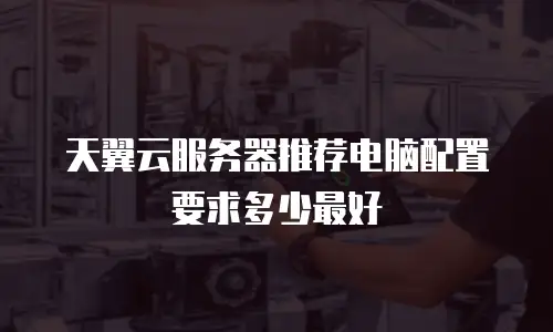 天翼云服务器推荐电脑配置要求多少最好