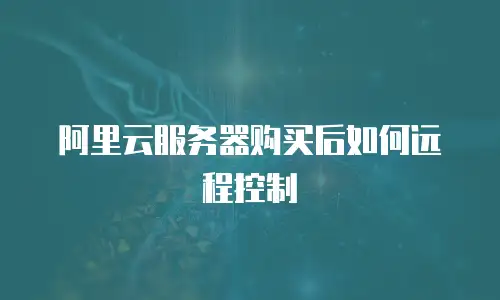 阿里云服务器购买后如何远程控制