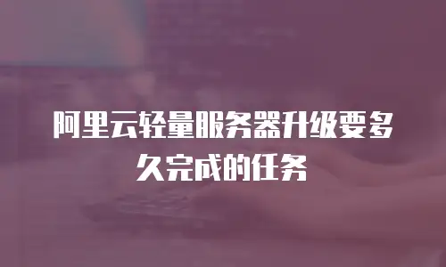 阿里云轻量服务器升级要多久完成的任务