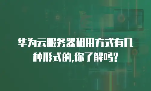 华为云服务器租用方式有几种形式的,你了解吗?