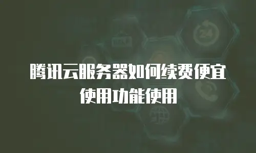 腾讯云服务器如何续费便宜使用功能使用