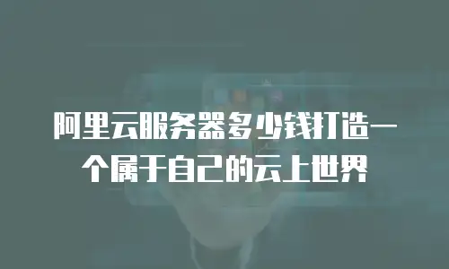 阿里云服务器多少钱打造一个属于自己的云上世界