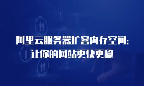 阿里云服务器扩容内存空间：让你的网站更快更稳