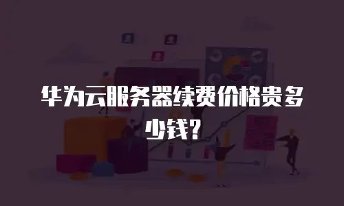 华为云服务器续费价格贵多少钱？