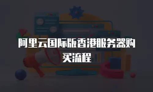 阿里云国际版香港服务器购买流程