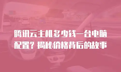 腾讯云主机多少钱一台电脑配置？揭秘价格背后的故事