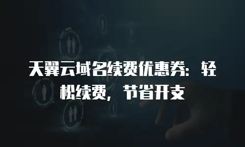 天翼云域名续费优惠券：轻松续费，节省开支