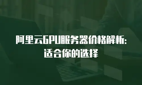 阿里云GPU服务器价格解析：适合你的选择