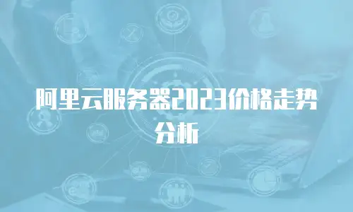 阿里云服务器2023价格走势分析