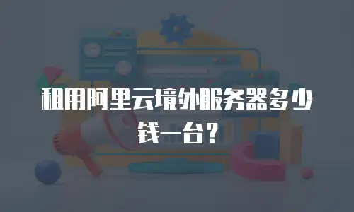 租用阿里云境外服务器多少钱一台？