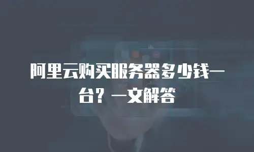 阿里云购买服务器多少钱一台？一文解答