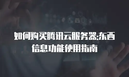 如何购买腾讯云服务器:东西信息功能使用指南