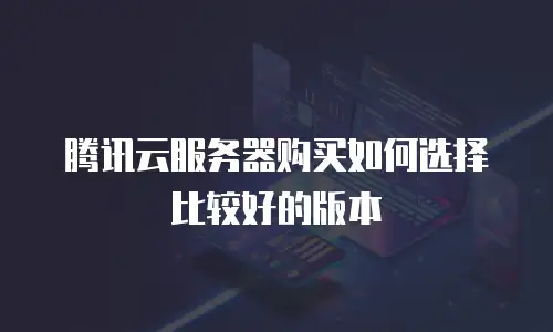 腾讯云服务器购买如何选择比较好的版本