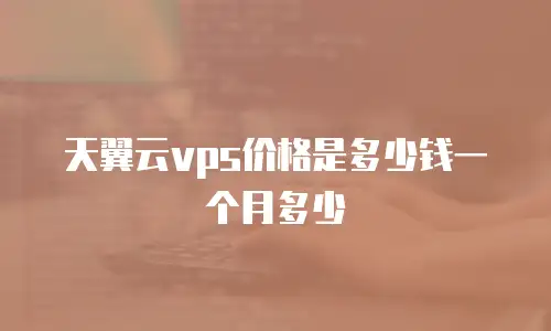 天翼云vps价格是多少钱一个月多少
