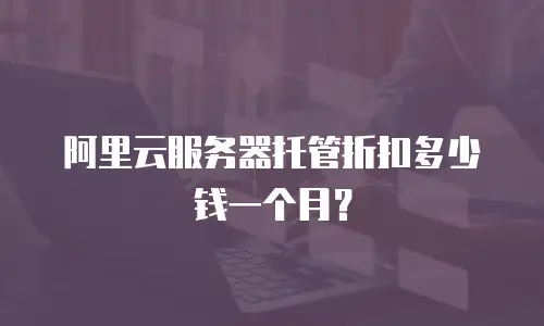 阿里云服务器托管折扣多少钱一个月？