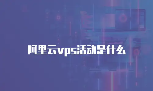 阿里云vps活动是什么