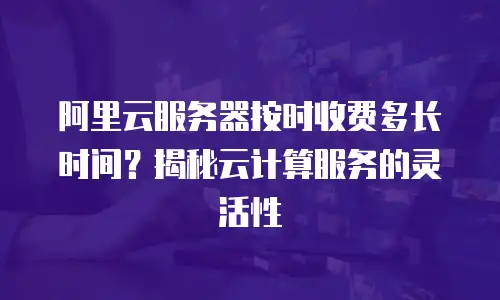 阿里云服务器按时收费多长时间？揭秘云计算服务的灵活性