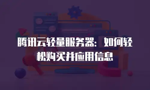 腾讯云轻量服务器：如何轻松购买并应用信息