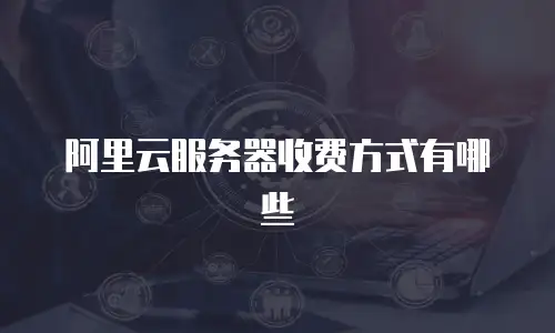 阿里云服务器收费方式有哪些