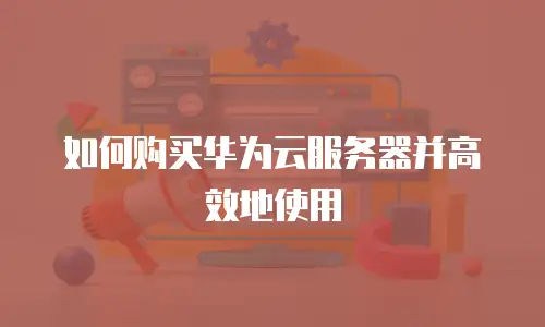 如何购买华为云服务器并高效地使用