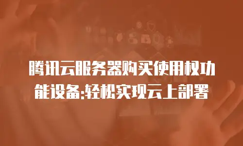 腾讯云服务器购买使用权功能设备:轻松实现云上部署