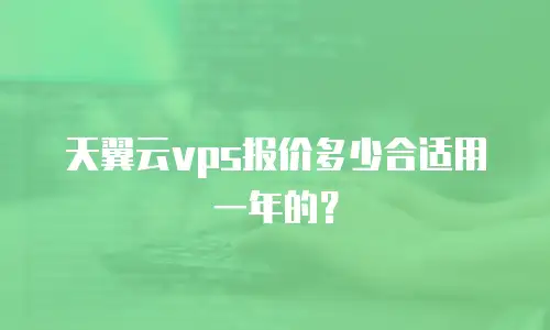 天翼云vps报价多少合适用一年的？